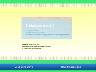 Área de intervención: 
Herramientas para la vida accesibles 
a colectivos vulnerables. 
José María Olayo olayo.blogspot.com 
 