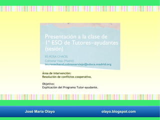 Área de intervención: 
Resolución de conflictos cooperativa. 
Objetivo: 
Explicación del Programa Tutor–ayudante. 
José María Olayo olayo.blogspot.com 
 