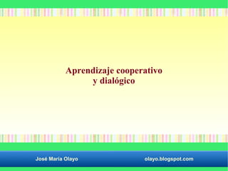 Aprendizaje cooperativo 
y dialógico 
José María Olayo olayo.blogspot.com 
 