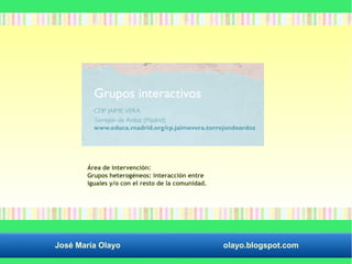 Área de intervención: 
Grupos heterogéneos: interacción entre 
iguales y/o con el resto de la comunidad. 
José María Olayo olayo.blogspot.com 
 