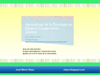 Área de intervención: 
Grupos heterogéneos: interacción entre 
iguales y/o con el resto de la comunidad. 
José María Olayo olayo.blogspot.com 
 