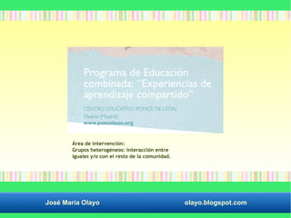 Área de intervención: 
Grupos heterogéneos: interacción entre 
iguales y/o con el resto de la comunidad. 
José María Olayo olayo.blogspot.com 
 
