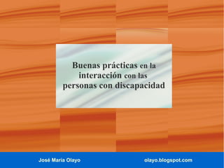 José María Olayo olayo.blogspot.com
Buenas prácticas en la
interacción con las
personas con discapacidad
 