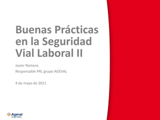 Buenas Prácticas en la Seguridad Vial Laboral II Javier Romero Responsable PRL grupo AGEVAL 4 de mayo de 2011 