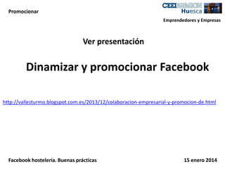 Promocionar
Emprendedores y Empresas

Ver presentación

Dinamizar y promocionar Facebook
http://vallesturmo.blogspot.com.es/2013/12/colaboracion-empresarial-y-promocion-de.html

Facebook hostelería. Buenas prácticas

15 enero 2014

 