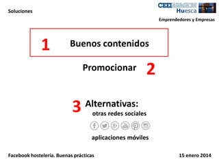 Soluciones
Emprendedores y Empresas

1

Buenos contenidos
Promocionar

3

2

Alternativas:
otras redes sociales

aplicaciones móviles
Facebook hostelería. Buenas prácticas

15 enero 2014

 