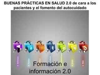 BUENAS PRÁCTICAS EN SALUD 2.0 de cara a los
    pacientes y el fomento del autocuidado




             Formación e
           información 2.0
 