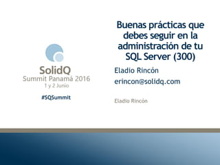 #SQSummit
Buenas prácticas que
debes seguir en la
administración de tu
SQL Server (300)
Eladio Rincón
Eladio Rincón
erincon@solidq.com
 