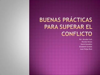 Buenas prácticas para superar el conflicto Por: Nicolás Cock Nicolás Henao David González Elizabeth Giraldo Juan Felipe Ruiz 
