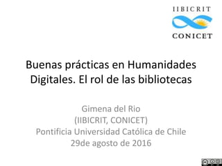 Buenas prácticas en Humanidades
Digitales. El rol de las bibliotecas
Gimena del Rio
(IIBICRIT, CONICET)
Pontificia Universidad Católica de Chile
29de agosto de 2016
 