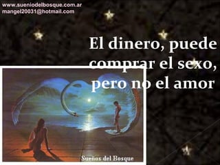 Galvany Bladimir Valdivia Tirado
galvanybvtvida@gmail.com
galvanybvtvida@yahoo.es
galvanybvtvida@hotmail.com
El dinero, puede
comprar el sexo,
pero no el amor
www.sueniodelbosque.com.ar
mangel20031@hotmail.com
 