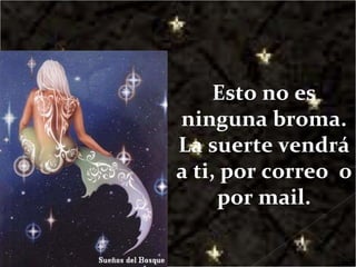 Esto no es ninguna broma. La suerte vendrá a ti, por correo  o por mail. 
