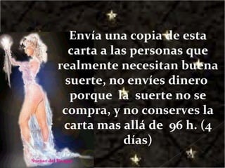Envía una copia de esta carta a las personas que realmente necesitan buena suerte, no envíes dinero  porque  la  suerte no se compra, y no conserves la carta mas allá de  96 h. (4 días) 