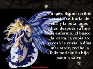 En 1967, Bruno recibió la carta, se  burla  de  ella  y la bota, unos  días  después su hijo cae enfermo. El busco  la  carta, la copia 20 veces y la envía. 9 días  mas tarde, recibe la feliz noticia: Su hijo  sano  y salvo. 
