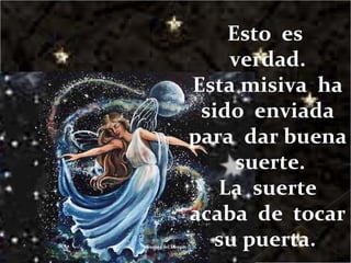 Esto  es  verdad. Esta misiva  ha sido  enviada para  dar buena  suerte. La  suerte acaba  de  tocar  su puerta.  