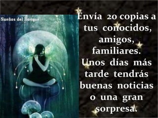 Envía  20 copias a  tus  conocidos, amigos, familiares. Unos  días  más tarde  tendrás buenas  noticias o  una  gran sorpresa. 