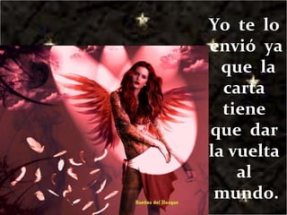 Yo  te  lo  envió  ya  que  la carta  tiene  que  dar  la vuelta  al  mundo. 