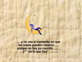 .....y no ves el momento en que las cosas puedan mejorar...… porque no hay pa cuando…….. … y “es lo que hay”……..