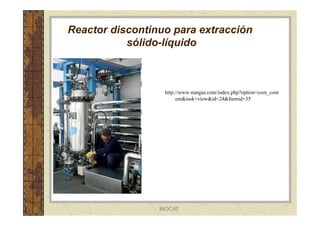 Reactor discontinuo para extracción
sólido-líquido
http://www.matgas.com/index.php?option=com_cont
ent&task=view&id=24&Itemid=35
BIOCAT
 
