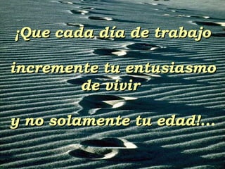 ¡Que cada día de trabajo incremente tu entusiasmo de vivir  y no solamente tu edad! ... 