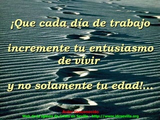 ¡Que cada día de trabajo incremente tu entusiasmo de vivir  y no solamente tu edad! ... Autor desconocido Web de la Iglesia de Cristo en Sevilla - http://www.idcsevilla.org 