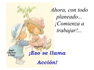 ¡Eso se llama Acción! Ahora, con todo planeado... ¡Comienza a trabajar!... 
