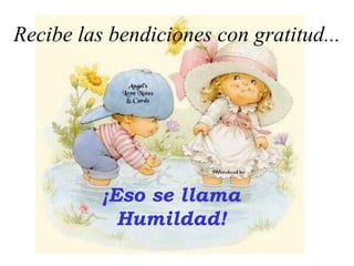 Recibe las bendiciones con gratitud...




          ¡Eso se llama
            Humildad!
 