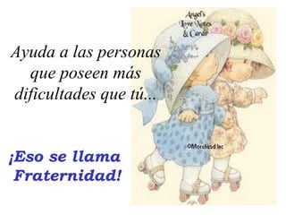 Ayuda a las personas
  que poseen más
dificultades que tú...


¡Eso se llama
 Fraternidad!
 