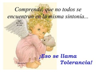 Comprende, que no todos se
encuentran en la misma sintonía...
¡Eso se llama
Tolerancia!