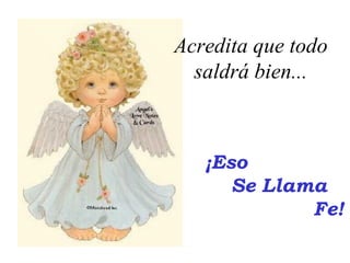 Acredita que todo
  saldrá bien...



   ¡Eso
      Se Llama
             Fe!
 