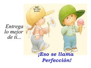 Entrega
lo mejor
  de ti...


             ¡Eso se llama
               Perfección!
 