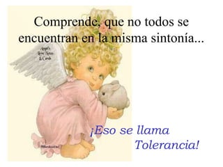 Comprende, que no todos se
encuentran en la misma sintonía...

¡Eso se llama
Tolerancia!

 