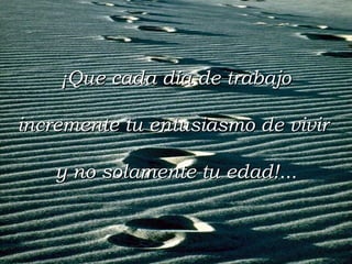 ¡Que cada día de trabajo
incremente tu entusiasmo de vivir
y no solamente tu edad!...
edad!

 