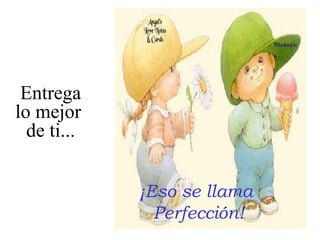 Entrega
lo mejor
de ti...
¡Eso se llama
Perfección!

 
