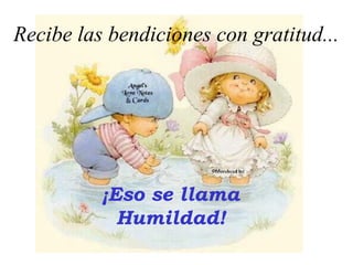 Recibe las bendiciones con gratitud...
¡Eso se llama
Humildad!
 