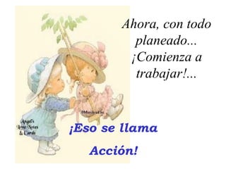 ¡Eso se llama
Acción!
Ahora, con todo
planeado...
¡Comienza a
trabajar!...
 