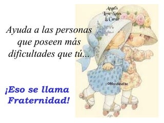 Ayuda a las personas
que poseen más
dificultades que tú...
¡Eso se llama
Fraternidad!
 