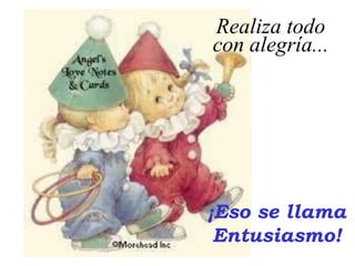 ¡Eso se llama
Entusiasmo!
Realiza todo
con alegría...
 