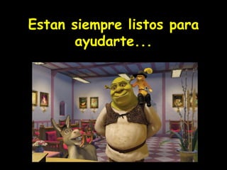 ! Estan siempre listos para ayudarte...