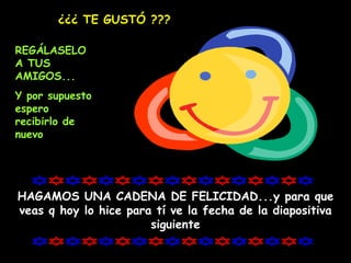 ¿¿¿ TE GUSTÓ ??? REGÁLASELO A TUS AMIGOS... Y por supuesto espero recibirlo de nuevo HAGAMOS UNA CADENA DE FELICIDAD...y para que veas q hoy lo hice para tí ve la fecha de la diapositiva siguiente