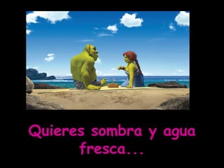 Quieres sombra y agua fresca...