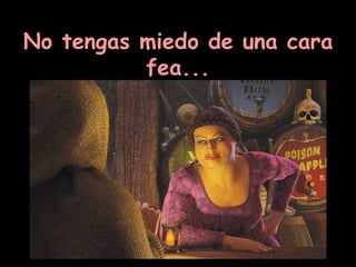 No tengas miedo de una cara fea...