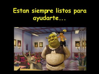 ! Estan siempre listos para ayudarte... 