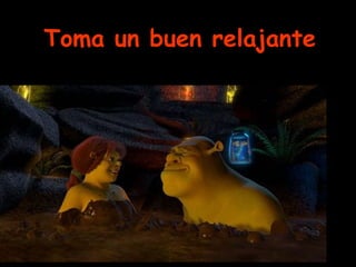 Toma un buen relajante
 