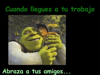 Cuando llegues a tu trabajo

Abraza a tus amigos...

 