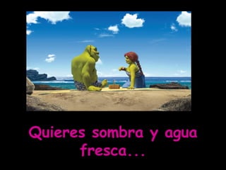 Quieres sombra y agua fresca...