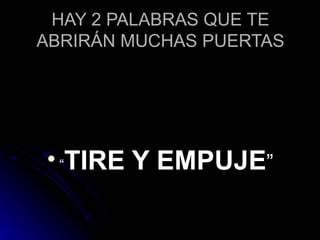 HAY 2 PALABRAS QUE TE ABRIRÁN MUCHAS PUERTAS “ TIRE Y EMPUJE ” 