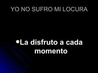 YO NO SUFRO MI LOCURA La disfruto a cada momento 