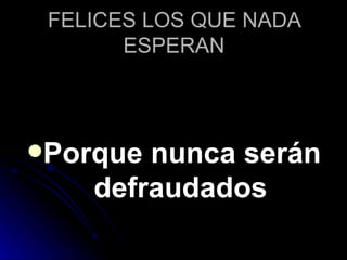 FELICES LOS QUE NADA ESPERAN Porque nunca serán defraudados 