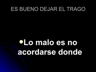 ES BUENO DEJAR EL TRAGO Lo malo es no acordarse donde 